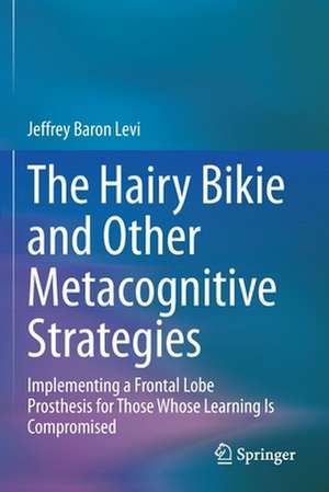 The Hairy Bikie and Other Metacognitive Strategies: Implementing a Frontal Lobe Prosthesis for Those Whose Learning Is Compromised de Jeffrey Baron Levi