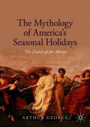 The Mythology of America's Seasonal Holidays: The Dance of the Horae de Arthur George