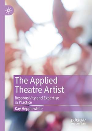 The Applied Theatre Artist: Responsivity and Expertise in Practice de Kay Hepplewhite