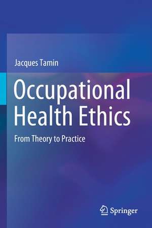 Occupational Health Ethics: From Theory to Practice de Jacques Tamin