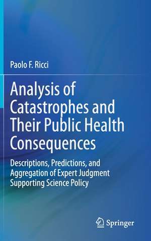 Analysis of Catastrophes and Their Public Health Consequences: Descriptions, Predictions, and Aggregation of Expert Judgment Supporting Science Policy de Paolo F. Ricci