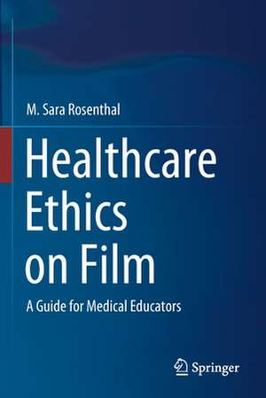 Healthcare Ethics on Film: A Guide for Medical Educators de M. Sara Rosenthal