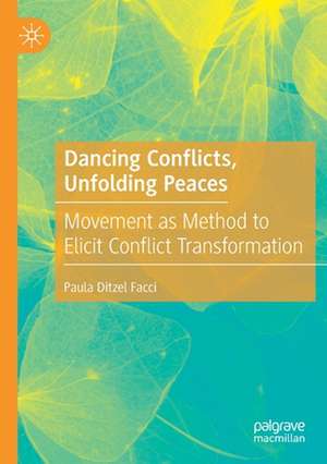 Dancing Conflicts, Unfolding Peaces: Movement as Method to Elicit Conflict Transformation de Paula Ditzel Facci