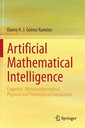 Artificial Mathematical Intelligence: Cognitive, (Meta)mathematical, Physical and Philosophical Foundations de Danny A. J. Gómez Ramírez