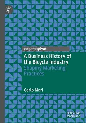 A Business History of the Bicycle Industry: Shaping Marketing Practices de Carlo Mari