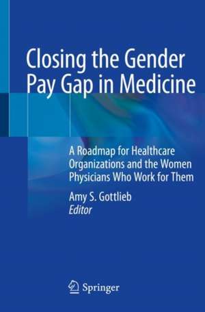 Closing the Gender Pay Gap in Medicine: A Roadmap for Healthcare Organizations and the Women Physicians Who Work for Them de Amy S. Gottlieb, MD, FACP