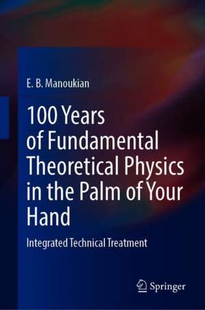 100 Years of Fundamental Theoretical Physics in the Palm of Your Hand: Integrated Technical Treatment de E. B. Manoukian