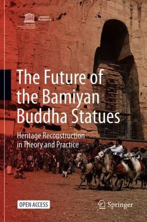 The Future of the Bamiyan Buddha Statues: Heritage Reconstruction in Theory and Practice de Masanori Nagaoka