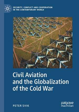 Civil Aviation and the Globalization of the Cold War de Peter Svik