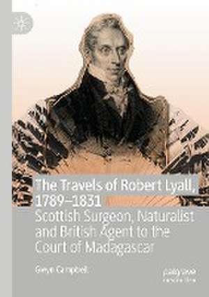 The Travels of Robert Lyall, 1789–1831: Scottish Surgeon, Naturalist and British Agent to the Court of Madagascar de Gwyn Campbell