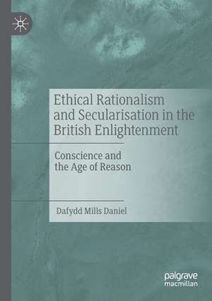 Ethical Rationalism and Secularisation in the British Enlightenment: Conscience and the Age of Reason de Dafydd Mills Daniel