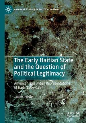 The Early Haitian State and the Question of Political Legitimacy: American and British Representations of Haiti, 1804—1824 de James Forde