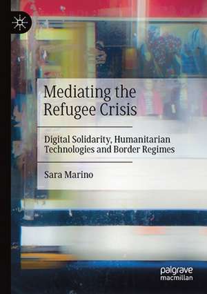 Mediating the Refugee Crisis: Digital Solidarity, Humanitarian Technologies and Border Regimes de Sara Marino