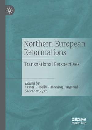 Northern European Reformations: Transnational Perspectives de James E. Kelly