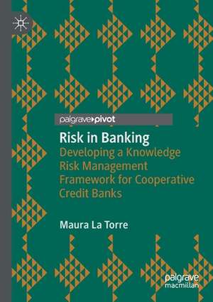 Risk in Banking: Developing a Knowledge Risk Management Framework for Cooperative Credit Banks de Maura La Torre