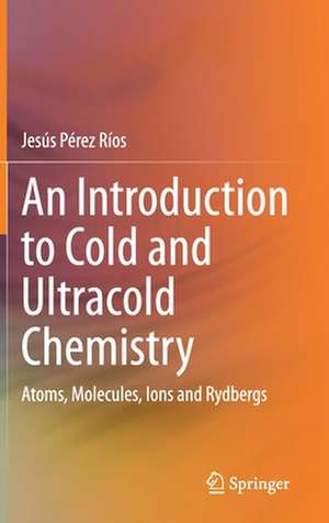 An Introduction to Cold and Ultracold Chemistry: Atoms, Molecules, Ions and Rydbergs de Jesús Pérez Ríos