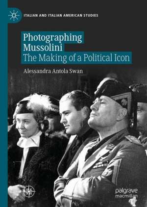 Photographing Mussolini: The Making of a Political Icon de Alessandra Antola Swan