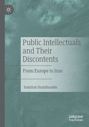 Public Intellectuals and Their Discontents: From Europe to Iran de Yadullah Shahibzadeh