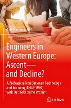 Engineers in Western Europe: Ascent—and Decline?: A Profession Torn Between Technology and Economy, 1850–1990, with Outlooks to the Present de Rolf Torstendahl