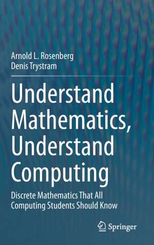 Understand Mathematics, Understand Computing: Discrete Mathematics That All Computing Students Should Know de Arnold L. Rosenberg