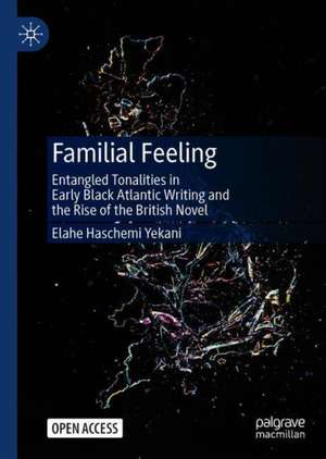 Familial Feeling: Entangled Tonalities in Early Black Atlantic Writing and the Rise of the British Novel de Elahe Haschemi Yekani