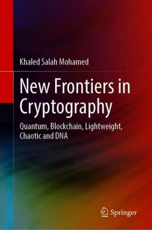 New Frontiers in Cryptography: Quantum, Blockchain, Lightweight, Chaotic and DNA de Khaled Salah Mohamed