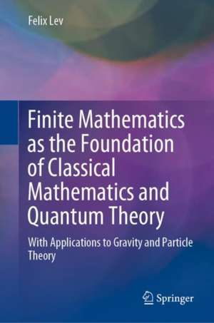 Finite Mathematics as the Foundation of Classical Mathematics and Quantum Theory: With Applications to Gravity and Particle Theory de Felix Lev