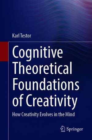 Cognitive Theoretical Foundations of Creativity: How Creativity Evolves in the Mind de Karl Testor