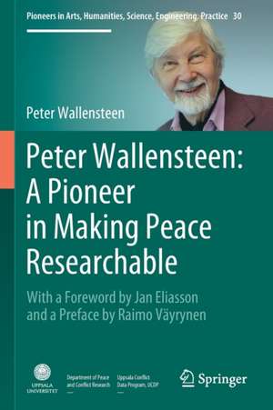 Peter Wallensteen: A Pioneer in Making Peace Researchable: With a Foreword by Jan Eliasson and a Preface by Raimo Väyrynen de Peter Wallensteen