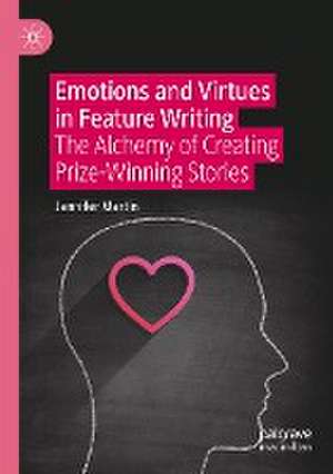 Emotions and Virtues in Feature Writing: The Alchemy of Creating Prize-Winning Stories de Jennifer Martin