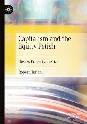 Capitalism and the Equity Fetish: Desire, Property, Justice de Robert Herian