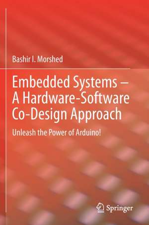 Embedded Systems – A Hardware-Software Co-Design Approach: Unleash the Power of Arduino! de Bashir I Morshed