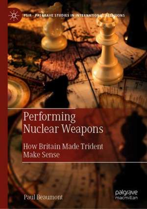 Performing Nuclear Weapons: How Britain Made Trident Make Sense de Paul Beaumont