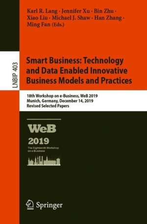 Smart Business: Technology and Data Enabled Innovative Business Models and Practices: 18th Workshop on e-Business, WeB 2019, Munich, Germany, December 14, 2019, Revised Selected Papers de Karl R. Lang