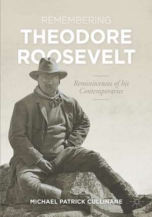 Remembering Theodore Roosevelt: Reminiscences of his Contemporaries de Michael Patrick Cullinane