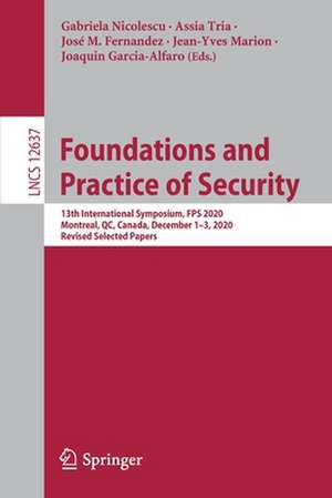 Foundations and Practice of Security: 13th International Symposium, FPS 2020, Montreal, QC, Canada, December 1–3, 2020, Revised Selected Papers de Gabriela Nicolescu