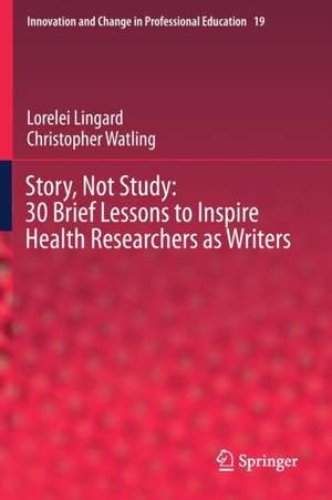 Story, Not Study: 30 Brief Lessons to Inspire Health Researchers as Writers de Lorelei Lingard