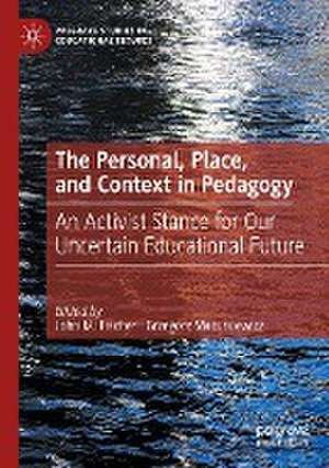 The Personal, Place, and Context in Pedagogy: An Activist Stance for Our Uncertain Educational Future de John M. Fischer