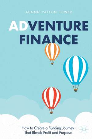 Adventure Finance: How to Create a Funding Journey That Blends Profit and Purpose de Aunnie Patton Power