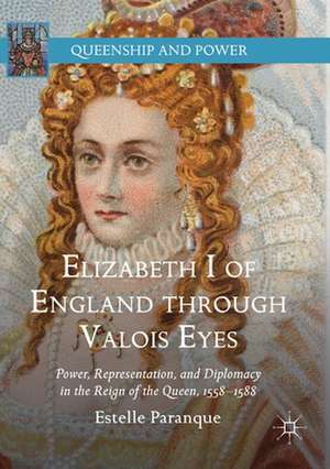 Elizabeth I of England through Valois Eyes: Power, Representation, and Diplomacy in the Reign of the Queen, 1558–1588 de Estelle Paranque