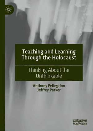 Teaching and Learning Through the Holocaust: Thinking About the Unthinkable de Anthony Pellegrino