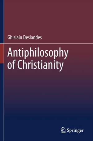 Antiphilosophy of Christianity de Ghislain Deslandes