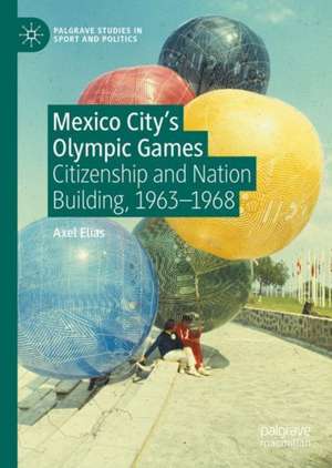 Mexico City's Olympic Games: Citizenship and Nation Building, 1963-1968 de Axel Elías