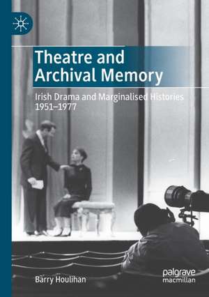 Theatre and Archival Memory: Irish Drama and Marginalised Histories 1951-1977 de Barry Houlihan