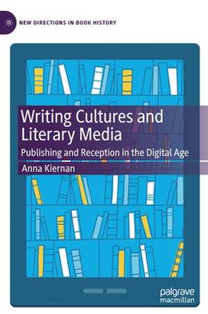 Writing Cultures and Literary Media: Publishing and Reception in the Digital Age de Anna Kiernan