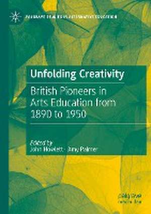 Unfolding Creativity: British Pioneers in Arts Education from 1890 to 1950 de John Howlett