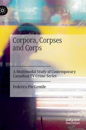 Corpora, Corpses and Corps: A Multimodal Study of Contemporary Canadian TV Crime Series de Federico Pio Gentile