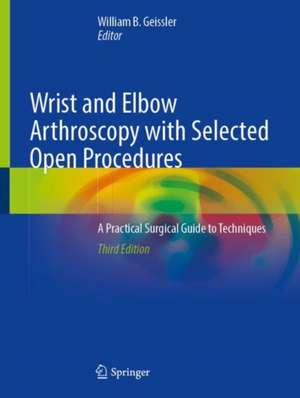 Wrist and Elbow Arthroscopy with Selected Open Procedures: A Practical Surgical Guide to Techniques de William B. Geissler