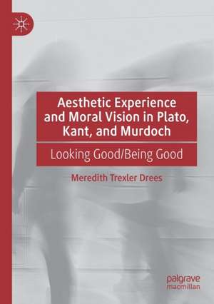 Aesthetic Experience and Moral Vision in Plato, Kant, and Murdoch: Looking Good/Being Good de Meredith Trexler Drees