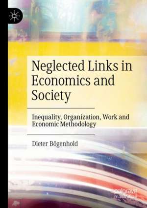 Neglected Links in Economics and Society: Inequality, Organization, Work and Economic Methodology de Dieter Bögenhold